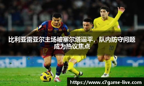比利亚雷亚尔主场被塞尔塔逼平，队内防守问题成为热议焦点